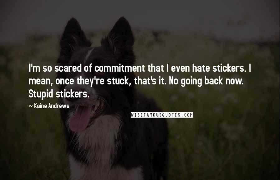 Kaine Andrews Quotes: I'm so scared of commitment that I even hate stickers. I mean, once they're stuck, that's it. No going back now. Stupid stickers.