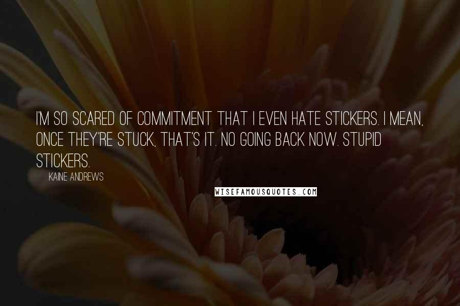 Kaine Andrews Quotes: I'm so scared of commitment that I even hate stickers. I mean, once they're stuck, that's it. No going back now. Stupid stickers.