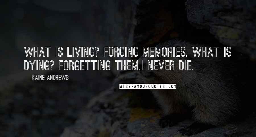 Kaine Andrews Quotes: What is living? Forging memories. What is dying? Forgetting them.I never die.