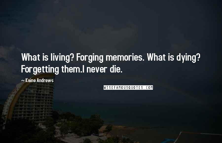 Kaine Andrews Quotes: What is living? Forging memories. What is dying? Forgetting them.I never die.