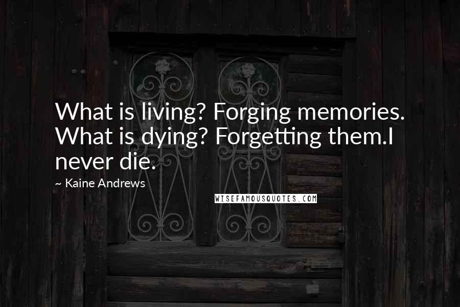 Kaine Andrews Quotes: What is living? Forging memories. What is dying? Forgetting them.I never die.