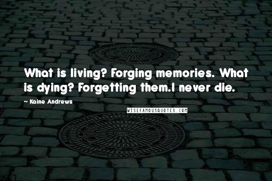 Kaine Andrews Quotes: What is living? Forging memories. What is dying? Forgetting them.I never die.