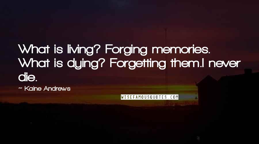 Kaine Andrews Quotes: What is living? Forging memories. What is dying? Forgetting them.I never die.