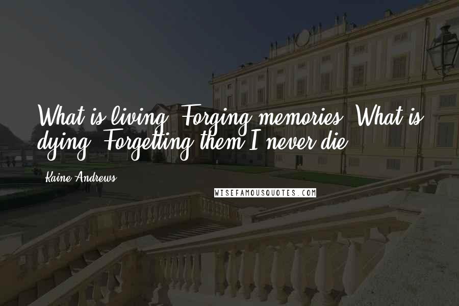 Kaine Andrews Quotes: What is living? Forging memories. What is dying? Forgetting them.I never die.