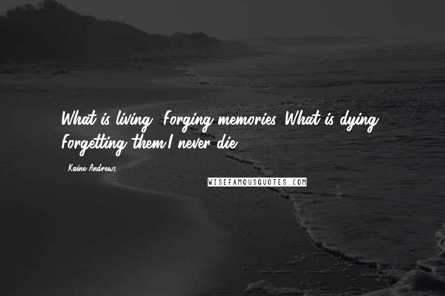 Kaine Andrews Quotes: What is living? Forging memories. What is dying? Forgetting them.I never die.