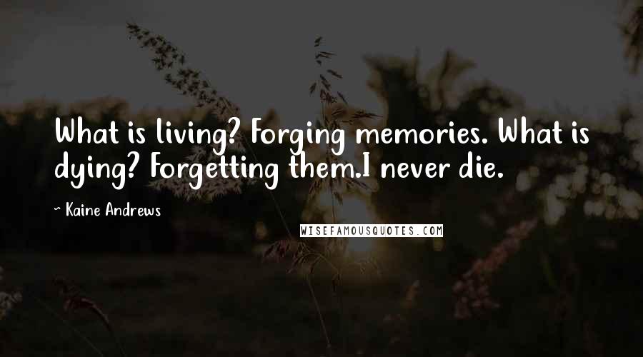 Kaine Andrews Quotes: What is living? Forging memories. What is dying? Forgetting them.I never die.