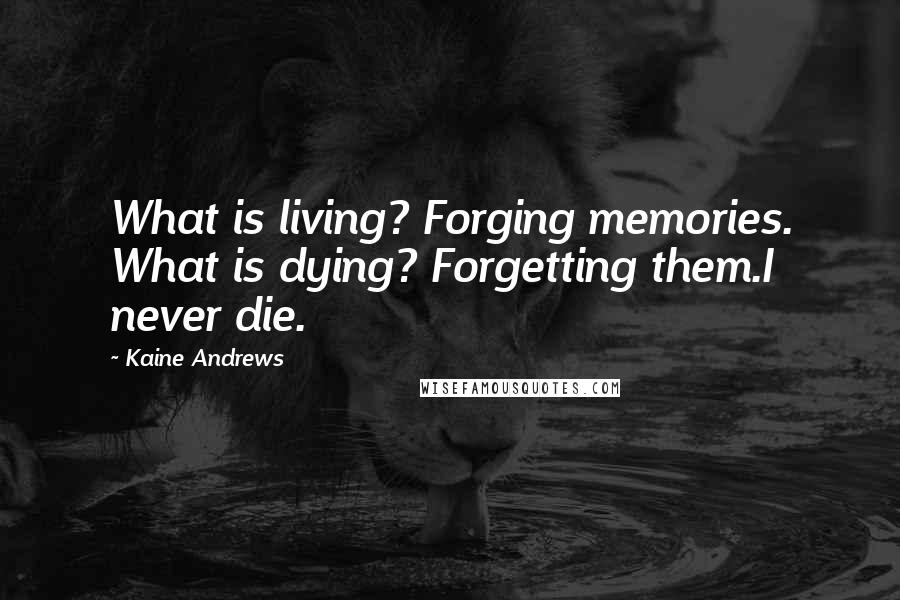 Kaine Andrews Quotes: What is living? Forging memories. What is dying? Forgetting them.I never die.