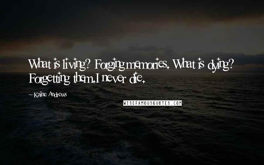 Kaine Andrews Quotes: What is living? Forging memories. What is dying? Forgetting them.I never die.