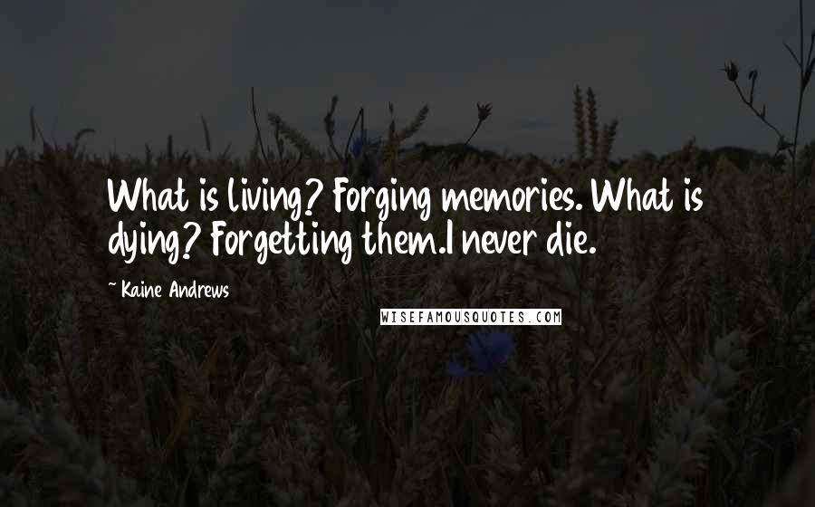 Kaine Andrews Quotes: What is living? Forging memories. What is dying? Forgetting them.I never die.