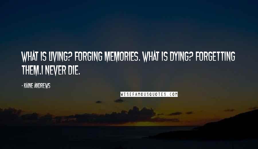 Kaine Andrews Quotes: What is living? Forging memories. What is dying? Forgetting them.I never die.