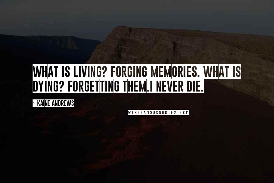 Kaine Andrews Quotes: What is living? Forging memories. What is dying? Forgetting them.I never die.