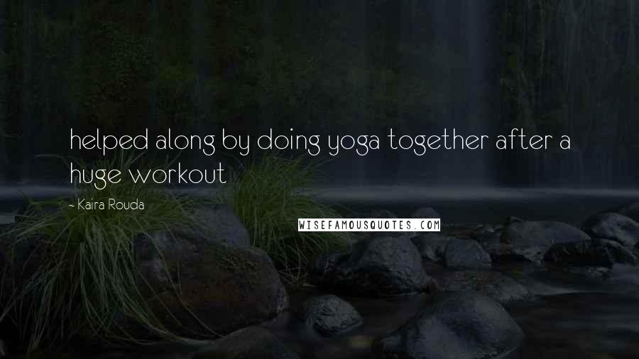 Kaira Rouda Quotes: helped along by doing yoga together after a huge workout