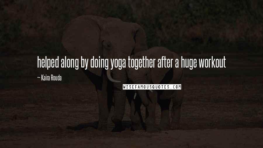 Kaira Rouda Quotes: helped along by doing yoga together after a huge workout