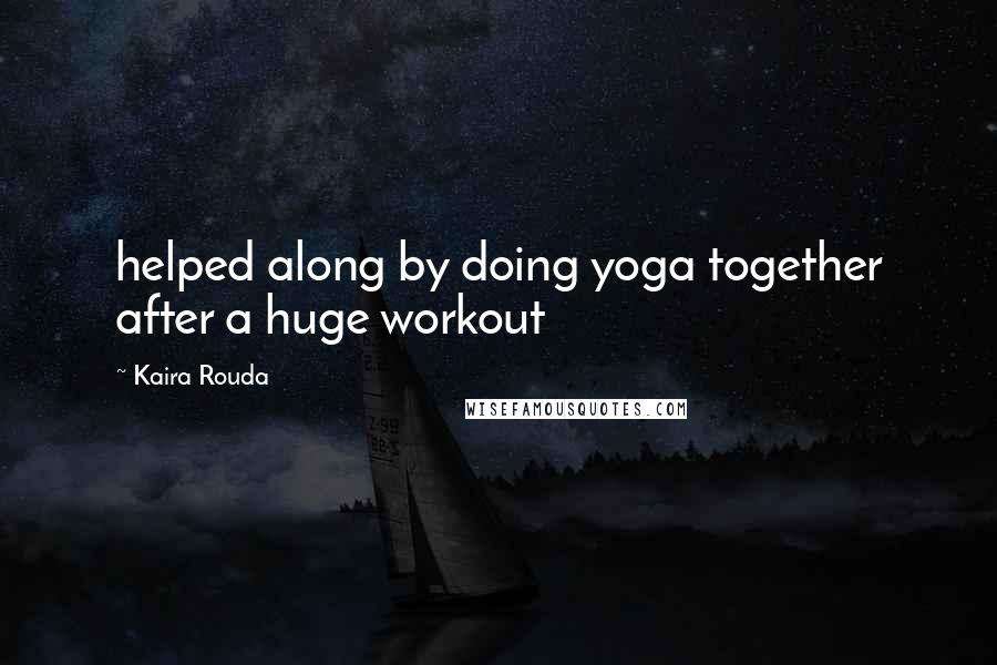 Kaira Rouda Quotes: helped along by doing yoga together after a huge workout