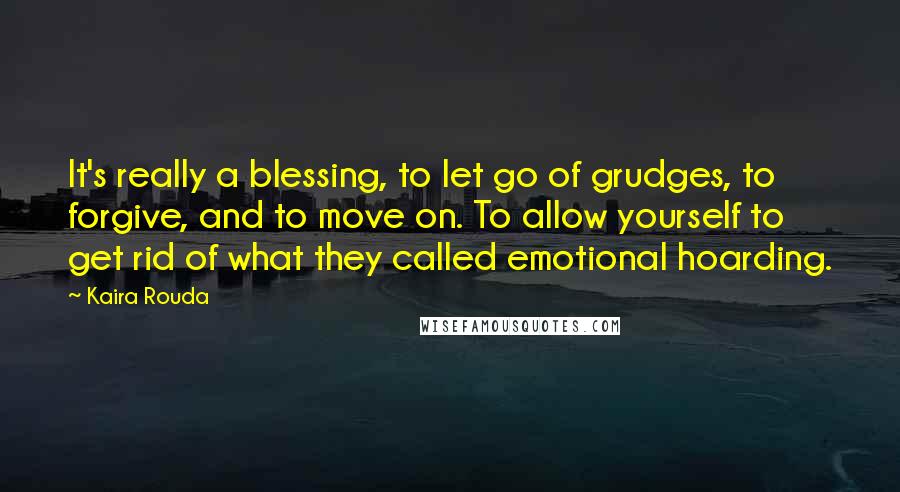 Kaira Rouda Quotes: It's really a blessing, to let go of grudges, to forgive, and to move on. To allow yourself to get rid of what they called emotional hoarding.