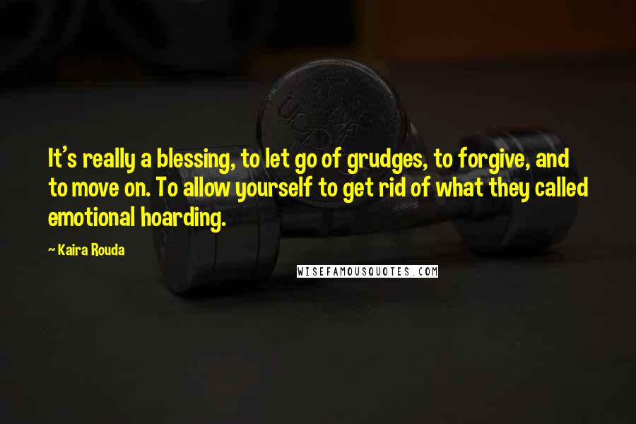 Kaira Rouda Quotes: It's really a blessing, to let go of grudges, to forgive, and to move on. To allow yourself to get rid of what they called emotional hoarding.