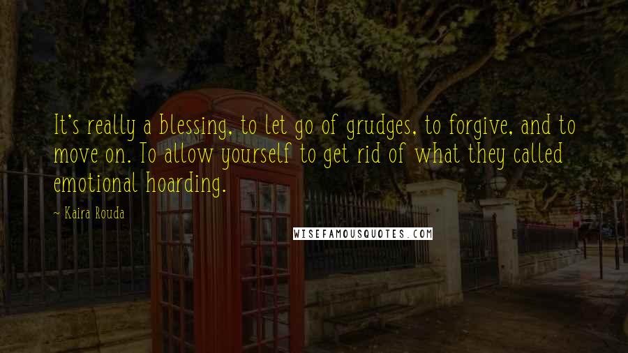 Kaira Rouda Quotes: It's really a blessing, to let go of grudges, to forgive, and to move on. To allow yourself to get rid of what they called emotional hoarding.