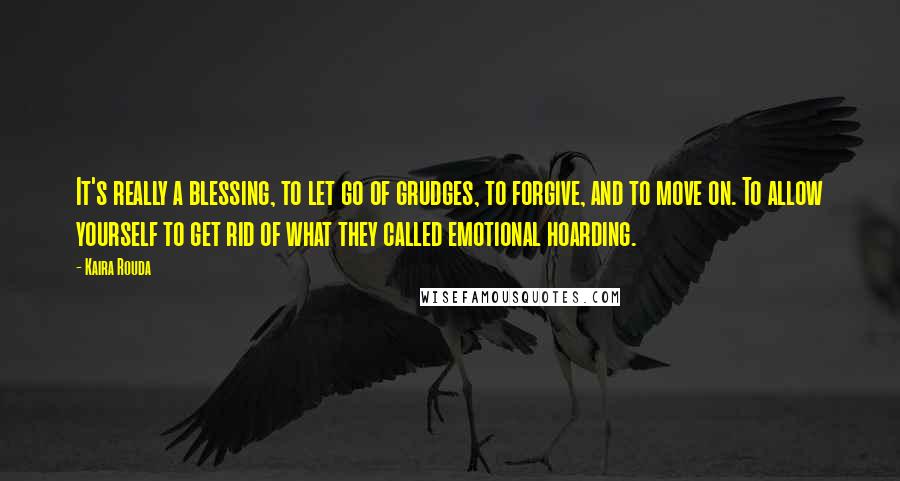 Kaira Rouda Quotes: It's really a blessing, to let go of grudges, to forgive, and to move on. To allow yourself to get rid of what they called emotional hoarding.