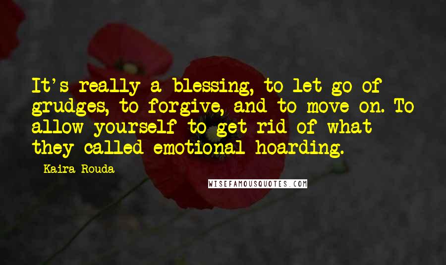 Kaira Rouda Quotes: It's really a blessing, to let go of grudges, to forgive, and to move on. To allow yourself to get rid of what they called emotional hoarding.