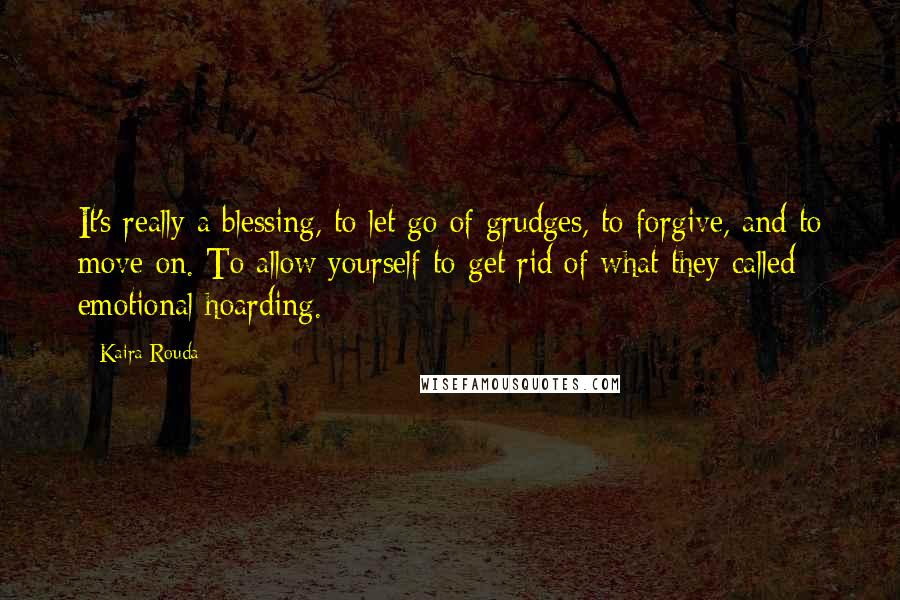 Kaira Rouda Quotes: It's really a blessing, to let go of grudges, to forgive, and to move on. To allow yourself to get rid of what they called emotional hoarding.