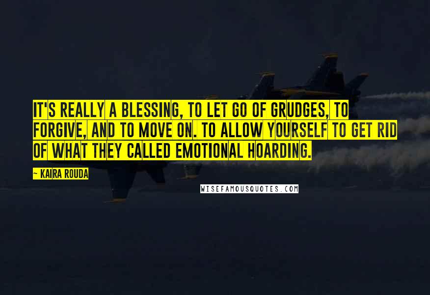 Kaira Rouda Quotes: It's really a blessing, to let go of grudges, to forgive, and to move on. To allow yourself to get rid of what they called emotional hoarding.