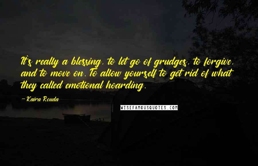 Kaira Rouda Quotes: It's really a blessing, to let go of grudges, to forgive, and to move on. To allow yourself to get rid of what they called emotional hoarding.