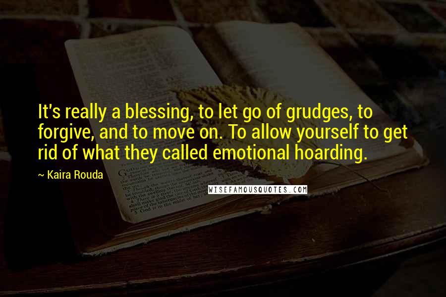 Kaira Rouda Quotes: It's really a blessing, to let go of grudges, to forgive, and to move on. To allow yourself to get rid of what they called emotional hoarding.