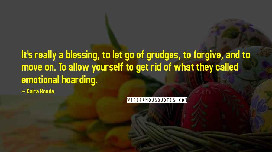 Kaira Rouda Quotes: It's really a blessing, to let go of grudges, to forgive, and to move on. To allow yourself to get rid of what they called emotional hoarding.