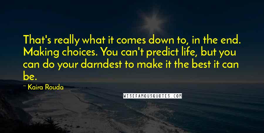 Kaira Rouda Quotes: That's really what it comes down to, in the end. Making choices. You can't predict life, but you can do your darndest to make it the best it can be.