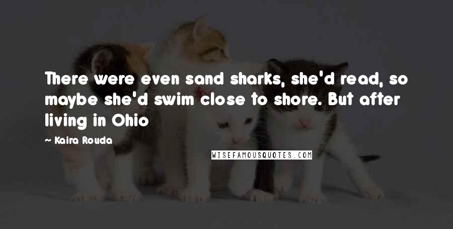 Kaira Rouda Quotes: There were even sand sharks, she'd read, so maybe she'd swim close to shore. But after living in Ohio