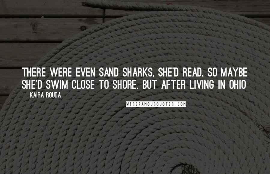 Kaira Rouda Quotes: There were even sand sharks, she'd read, so maybe she'd swim close to shore. But after living in Ohio