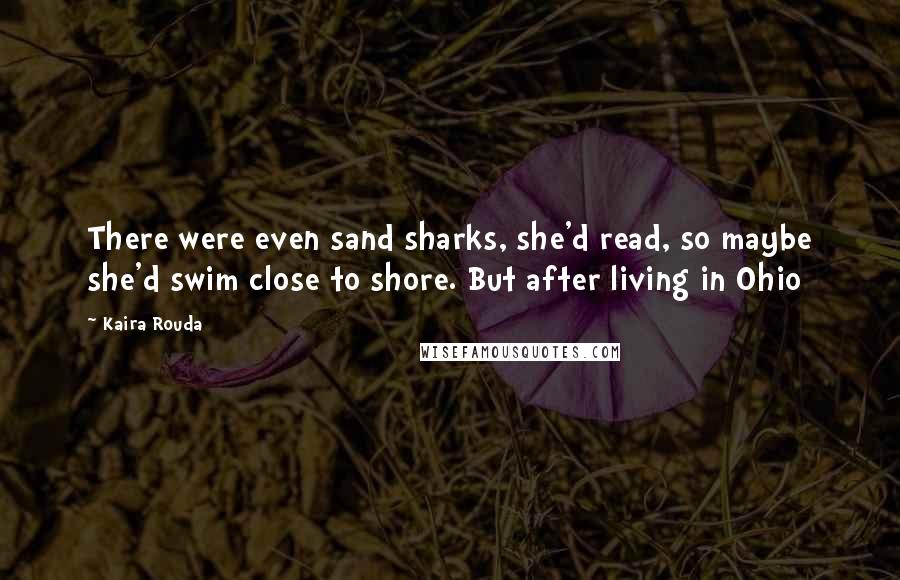 Kaira Rouda Quotes: There were even sand sharks, she'd read, so maybe she'd swim close to shore. But after living in Ohio