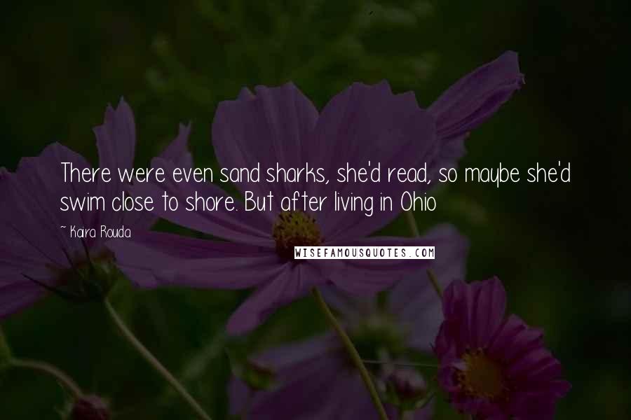 Kaira Rouda Quotes: There were even sand sharks, she'd read, so maybe she'd swim close to shore. But after living in Ohio