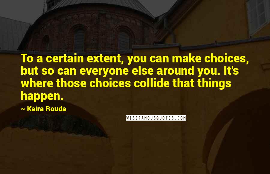 Kaira Rouda Quotes: To a certain extent, you can make choices, but so can everyone else around you. It's where those choices collide that things happen.