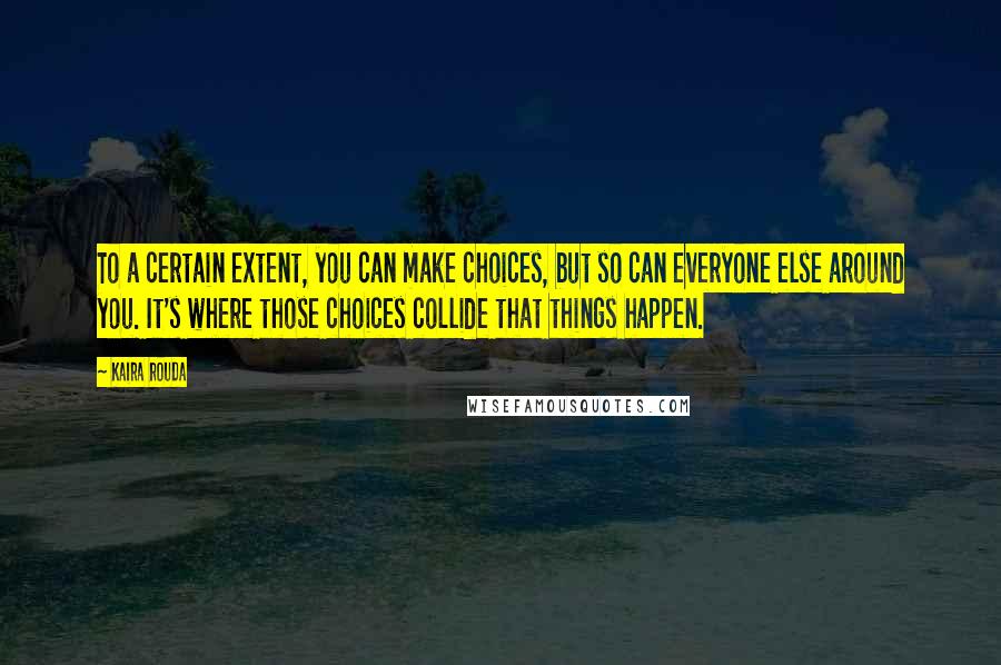 Kaira Rouda Quotes: To a certain extent, you can make choices, but so can everyone else around you. It's where those choices collide that things happen.