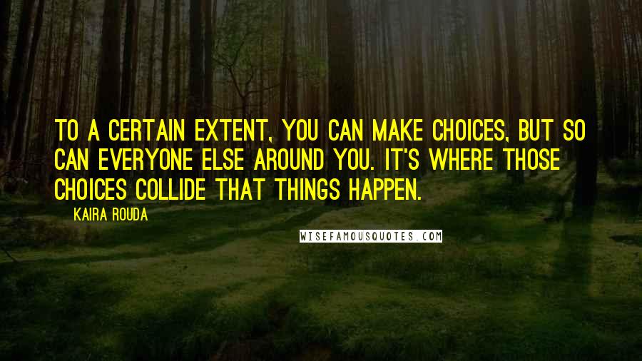 Kaira Rouda Quotes: To a certain extent, you can make choices, but so can everyone else around you. It's where those choices collide that things happen.