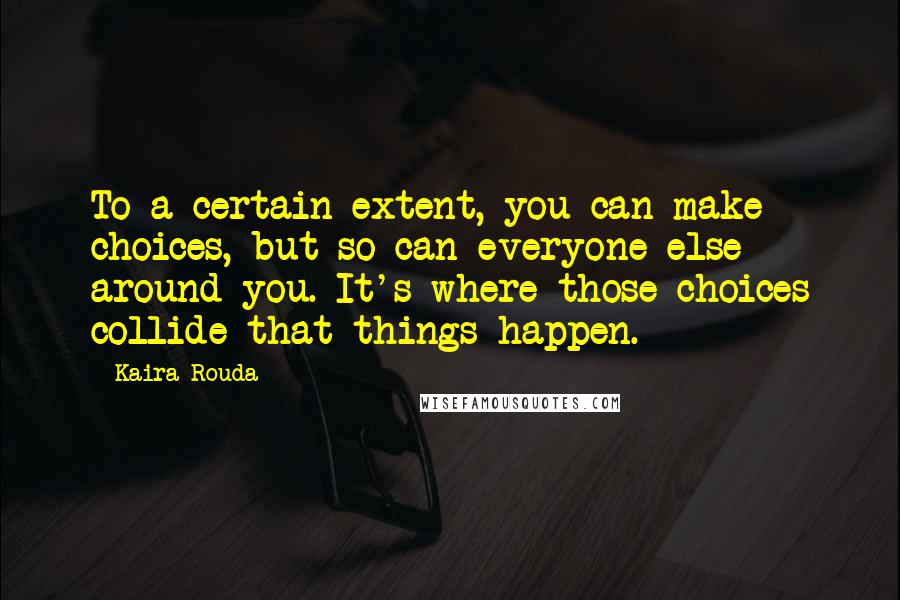 Kaira Rouda Quotes: To a certain extent, you can make choices, but so can everyone else around you. It's where those choices collide that things happen.
