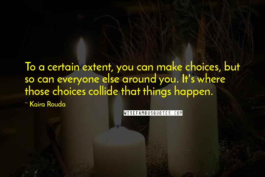 Kaira Rouda Quotes: To a certain extent, you can make choices, but so can everyone else around you. It's where those choices collide that things happen.