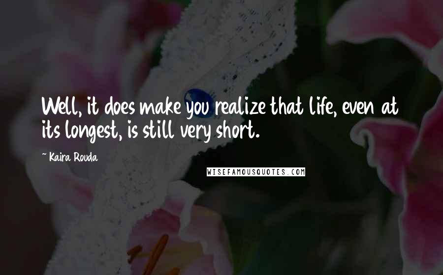 Kaira Rouda Quotes: Well, it does make you realize that life, even at its longest, is still very short.