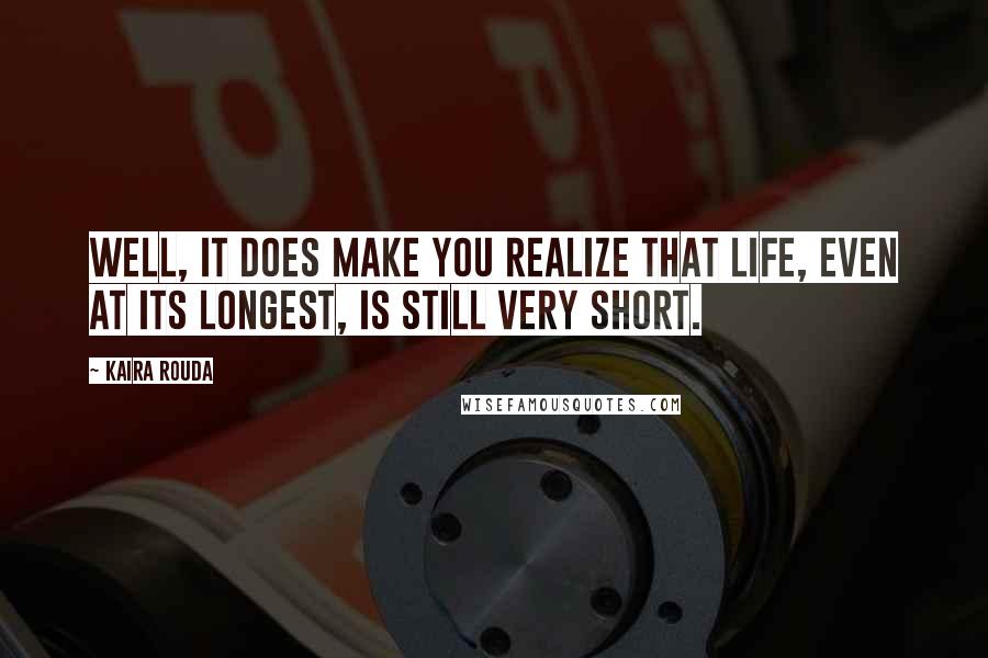 Kaira Rouda Quotes: Well, it does make you realize that life, even at its longest, is still very short.