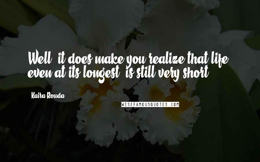 Kaira Rouda Quotes: Well, it does make you realize that life, even at its longest, is still very short.