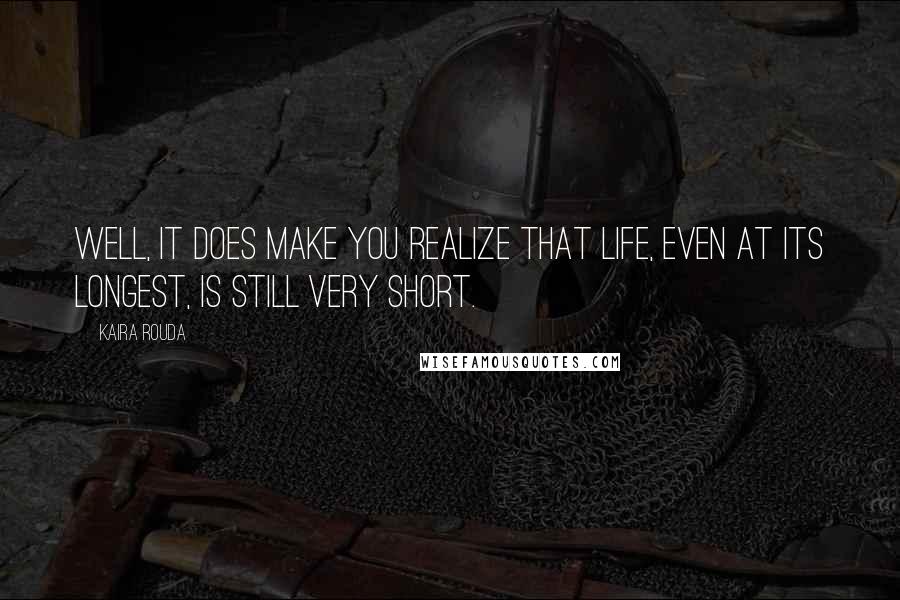 Kaira Rouda Quotes: Well, it does make you realize that life, even at its longest, is still very short.