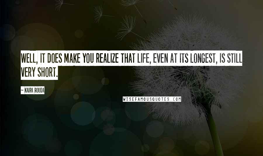 Kaira Rouda Quotes: Well, it does make you realize that life, even at its longest, is still very short.