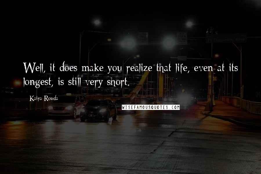 Kaira Rouda Quotes: Well, it does make you realize that life, even at its longest, is still very short.