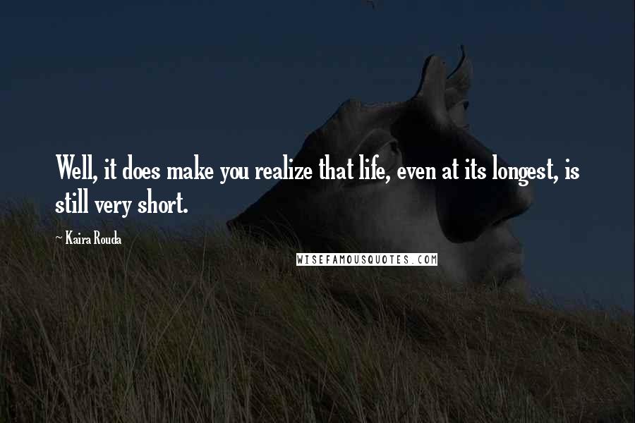 Kaira Rouda Quotes: Well, it does make you realize that life, even at its longest, is still very short.