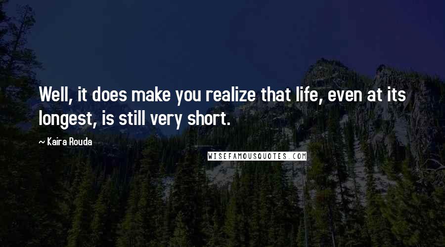 Kaira Rouda Quotes: Well, it does make you realize that life, even at its longest, is still very short.