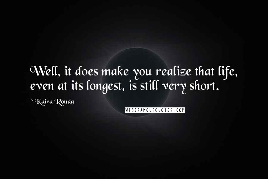 Kaira Rouda Quotes: Well, it does make you realize that life, even at its longest, is still very short.