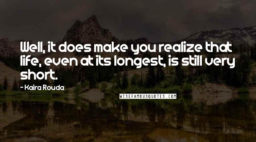 Kaira Rouda Quotes: Well, it does make you realize that life, even at its longest, is still very short.