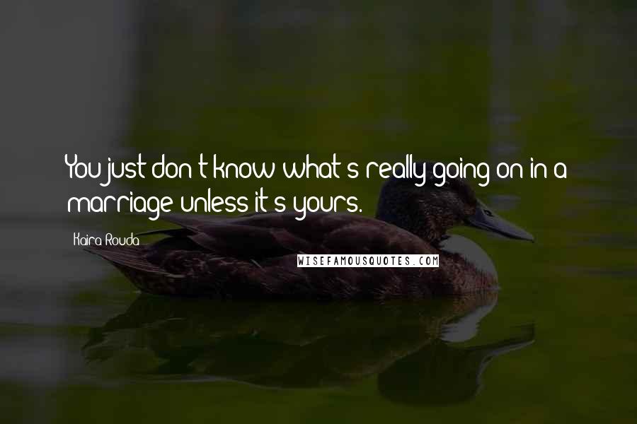 Kaira Rouda Quotes: You just don't know what's really going on in a marriage unless it's yours.