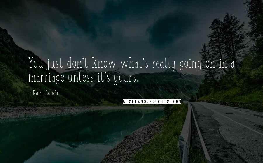 Kaira Rouda Quotes: You just don't know what's really going on in a marriage unless it's yours.